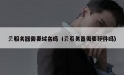 云服务器需要域名吗（云服务器需要硬件吗）