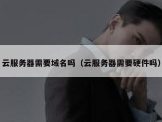 云服务器需要域名吗（云服务器需要硬件吗）