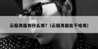 云服务器有什么用?（云服务器能干啥用）