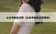 公众号粉丝迁移（公众号粉丝迁移费用）