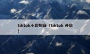 tiktok小店招商（tiktok 开店）