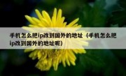手机怎么把ip改到国外的地址（手机怎么把ip改到国外的地址呢）