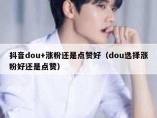抖音dou+涨粉还是点赞好（dou选择涨粉好还是点赞）