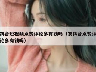 抖音短视频点赞评论多有钱吗（发抖音点赞评论多有钱吗）