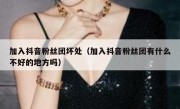 加入抖音粉丝团坏处（加入抖音粉丝团有什么不好的地方吗）