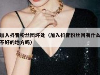 加入抖音粉丝团坏处（加入抖音粉丝团有什么不好的地方吗）