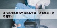 派币怎样退出账号后怎么登录（派币登录不上咋回事）