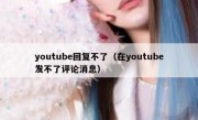youtube回复不了（在youtube发不了评论消息）