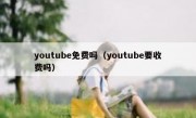 youtube免费吗（youtube要收费吗）