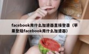 facebook用什么加速器直接登录（苹果登陆facebook用什么加速器）