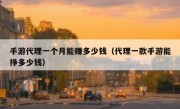 手游代理一个月能赚多少钱（代理一款手游能挣多少钱）