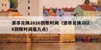 派币兑换2026到账时间（派币兑换2026到账时间是几点）