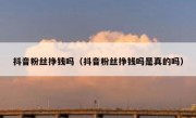 抖音粉丝挣钱吗（抖音粉丝挣钱吗是真的吗）