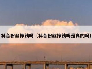 抖音粉丝挣钱吗（抖音粉丝挣钱吗是真的吗）