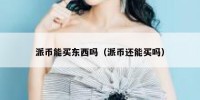 派币能买东西吗（派币还能买吗）