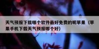 天气预报下载哪个软件最好免费的呢苹果（苹果手机下载天气预报哪个好）