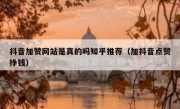 抖音加赞网站是真的吗知乎推荐（加抖音点赞挣钱）