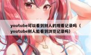youtube可以看到别人的观看记录吗（youtube别人能看到浏览记录吗）