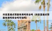 抖音直播点赞器有用吗安全吗（抖音直播点赞器有用吗安全吗可信吗）