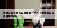 免费云服务器有没有体验一个月（免费的云服务器哪家好）