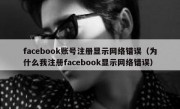 facebook账号注册显示网络错误（为什么我注册facebook显示网络错误）