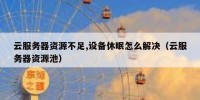 云服务器资源不足,设备休眠怎么解决（云服务器资源池）
