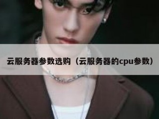 云服务器参数选购（云服务器的cpu参数）