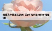 推特发邮件怎么关闭（怎样关闭推特的邮箱通知）