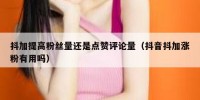 抖加提高粉丝量还是点赞评论量（抖音抖加涨粉有用吗）