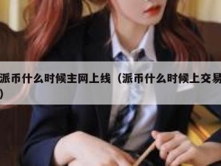 派币什么时候主网上线（派币什么时候上交易）