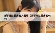 油管粉丝最多的人是谁（油管粉丝最多的up主）