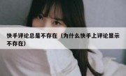 快手评论总是不存在（为什么快手上评论显示不存在）