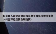 抖音真人评论点赞在线自助平台低价微信支付（抖音评论点赞自助购买）