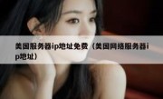 美国服务器ip地址免费（美国网络服务器ip地址）