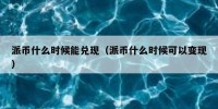 派币什么时候能兑现（派币什么时候可以变现）