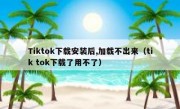 Tiktok下载安装后,加载不出来（tik tok下载了用不了）