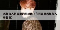 怎样加入抖音里的粉丝团（在抖音里怎样加入粉丝群）