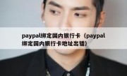 paypal绑定国内银行卡（paypal绑定国内银行卡地址出错）