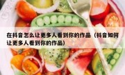在抖音怎么让更多人看到你的作品（抖音如何让更多人看到你的作品）