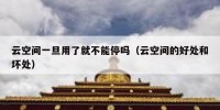 云空间一旦用了就不能停吗（云空间的好处和坏处）