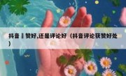 抖音奌赞好,还是评论好（抖音评论获赞好处）