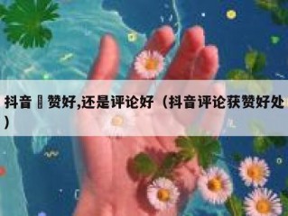 抖音奌赞好,还是评论好（抖音评论获赞好处）
