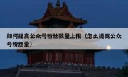 如何提高公众号粉丝数量上限（怎么提高公众号粉丝量）