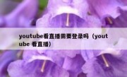 youtube看直播需要登录吗（youtube 看直播）