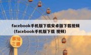 facebook手机版下载安卓版下载视频（facebook手机版下载 视频）