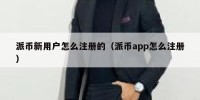 派币新用户怎么注册的（派币app怎么注册）