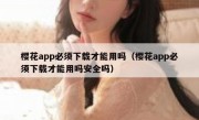 樱花app必须下载才能用吗（樱花app必须下载才能用吗安全吗）