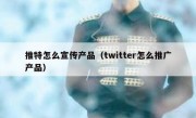 推特怎么宣传产品（twitter怎么推广产品）