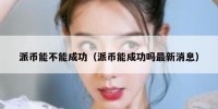 派币能不能成功（派币能成功吗最新消息）