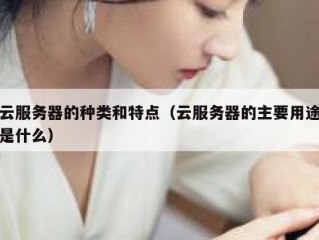 云服务器的种类和特点（云服务器的主要用途是什么）